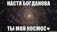 Настя Богданова Ты мой Космос♥