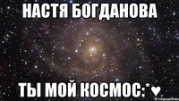 Настя Богданова Ты мой космос:*♥