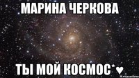 Марина Черкова Ты мой космос*♥