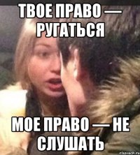 Твое право — ругаться мое право — не слушать