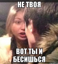 Не твоя Вот ты и бесишься