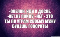 -Эвелин, иди к доске. -Нет,не пойду. -Нет - это ты по утрам своему мужу будешь говорить!