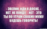 - Эвелин, иди к доске. - Нет, не пойду. - Нет - это ты по утрам своему мужу будешь говорить!