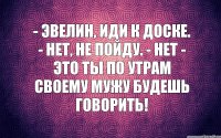 - Эвелин, иди к доске. - Нет, не пойду. - Нет - это ты по утрам своему мужу будешь говорить!