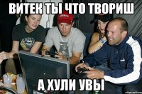 Витек ты что твориш а хули увы