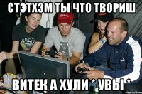 Стэтхэм ты что твориш Витек а хули * увы *