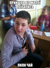 Прийшов до малої поїбатись пили чай