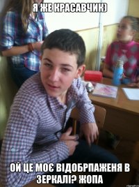 я же красавчик) ой це моє відобрпаженя в зеркалі? жопа