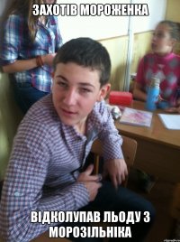 захотів мороженка відколупав льоду з морозільніка