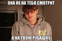 ОНА НЕ НА ТЕБЯ СМОТРИТ А НА ТВОЮ РУБАШКУ