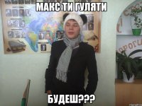 Макс ти гуляти Будеш???