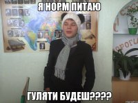 Я норм питаю Гуляти будеш????