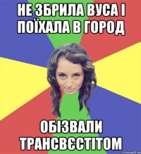 не збрила вуса і поїхала в город обізвали трансвєстітом