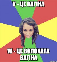 v - це вагіна w - це волохата вагіна