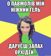 О павмолів мій ніжний гель даруєш запах орхідей...