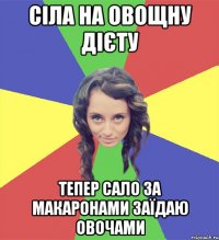 сіла на овощну дієту тепер сало за макаронами заїдаю овочами