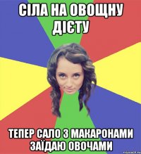 сіла на овощну дієту тепер сало з макаронами заїдаю овочами