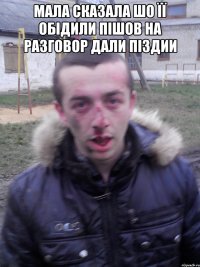 мала сказала шо її обідили пішов на разговор дали піздии 