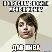 Попросила зробити мєнє приємна Дав пива