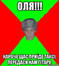 Оля!!! Кароче щас приїде таксі, передаси нам гітару.