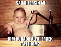 Sän bilersin mi Kim burada alfa- erkek, tatlıcım?