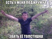 есть у меня поджружка звать её толстушка