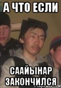 А ЧТО ЕСЛИ СААЙЫНАР ЗАКОНЧИЛСЯ