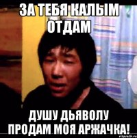 За тебя калым отдам Душу дьяволу продам моя Аржачка!