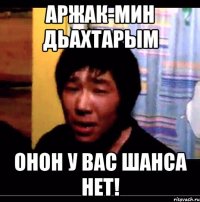 аржак-мин дьахтарым онон у вас шанса нет!
