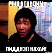 мин итирдим пиддиэс нахай!