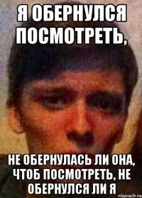 Я обернулся посмотреть, Не обернулась ли она, чтоб посмотреть, не обернулся ли я