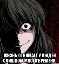  Жизнь отнимает у людей слишком много времени.