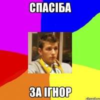 спасіба за ігнор