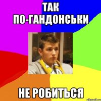ТАК ПО-ГАНДОНСЬКИ НЕ РОБИТЬСЯ