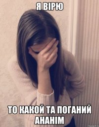 Я ВІРЮ ТО КАКОЙ ТА ПОГАНИЙ АНАНІМ