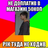 НЕ ДОПЛАТИВ В МАГАЗИНІ 50КОП РІК ТУДА НЕ ХОДИВ