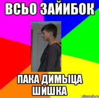 всьо зайибок пака димыца шишка