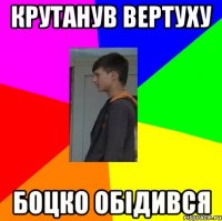Крутанув вертуху боцко обідився