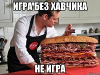 игра без хавчика не игра
