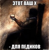 этот ваш х - для педиков