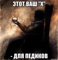 этот ваш "х" - для педиков