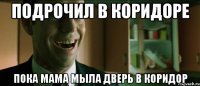 подрочил в коридоре пока мама мыла дверь в коридор