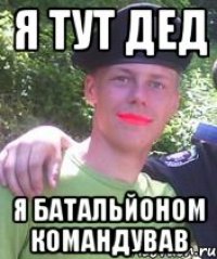 я тут дед я батальйоном командував