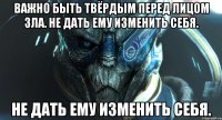 Важно быть твёрдым перед лицом зла. Не дать ему изменить себя. Не дать ему изменить себя.