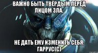 Важно быть твёрдым перед лицом зла. Не дать ему изменить себя. Гаррус(c)