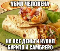Убил человека На все деньги купил бурито и самбреро