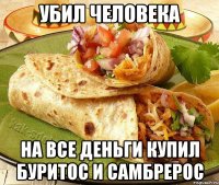 Убил человека На все деньги купил буритос и самбрерос