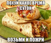 похуй какое время суток возьми и пожри