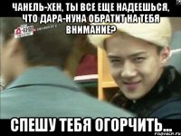 ЧАНЕЛЬ-ХЕН, ТЫ ВСЕ ЕЩЕ НАДЕЕШЬСЯ, ЧТО ДАРА-НУНА ОБРАТИТ НА ТЕБЯ ВНИМАНИЕ? СПЕШУ ТЕБЯ ОГОРЧИТЬ...