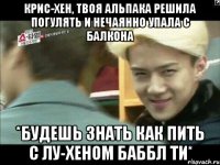 КРИС-ХЕН, ТВОЯ АЛЬПАКА РЕШИЛА ПОГУЛЯТЬ И НЕЧАЯННО УПАЛА С БАЛКОНА *будешь знать как пить с Лу-хеном баббл ти*